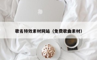 长沙歌名特效素材网站（免费歌曲素材）